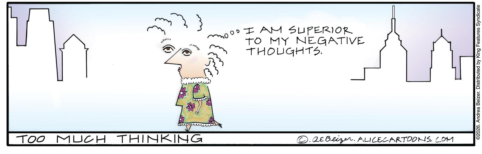 Sketch OCR: mooo I AM SUPERIOR TO MY NEGATIVE THOUGHTS. TOO MUCH THINKING ??? QE Beizer. ALICECARTOONSCOM ©2026. Andrea Beizer. Distributed by King Features Syndicate mooo I AM SUPERIOR TO MY NEGATIVE THOUGHTS . TOO MUCH THINKING ??? QE Beizer . ALICECARTOONSCOM © 2026 . Andrea Beizer . Distributed by King Features Syndicate