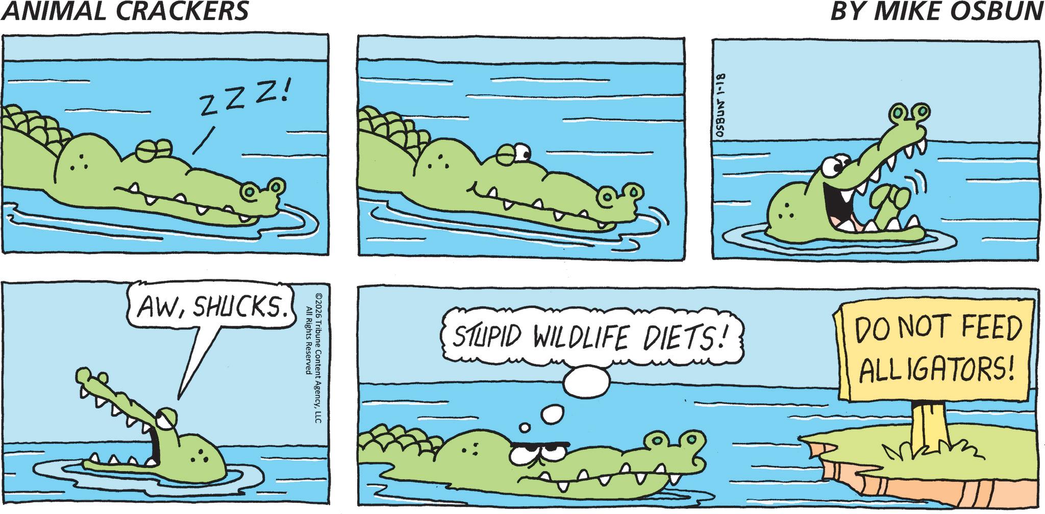 Wildlife OCR: ANIMAL CRACKERS ZZZ! AWSHUCKS. ©2026 Tribune All Rights Recontent AgencyLLC Reserved ??? OSBUN 1-18 BY MIKE OSBUN STUPID WILDLIFE DIETS! DO NOT FEED ALLIGATORS! ANIMAL CRACKERS ZZZ ! AWSHUCKS . © 2026 Tribune All Rights Recontent AgencyLLC Reserved ??? OSBUN 1-18 BY MIKE OSBUN STUPID WILDLIFE DIETS ! DO NOT FEED ALLIGATORS !