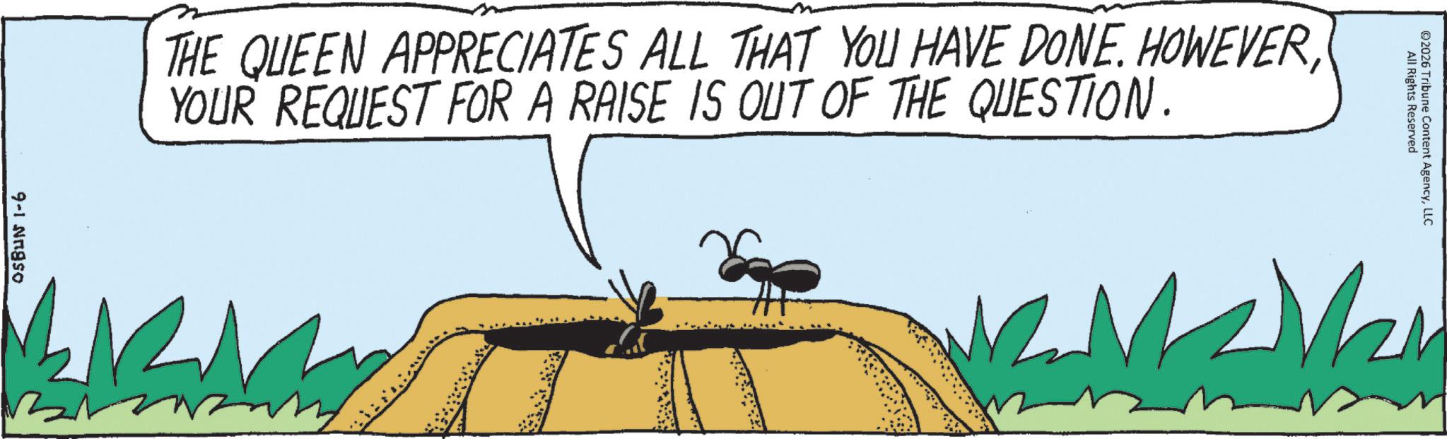 Parasitism OCR: 05BUN 1-6 THE QUEEN APPRECIATES ALL THAT YOU HAVE DONE. HOWEVERYOUR REQUEST FOR A RAISE IS OUT OF THE QUESTION. 2 All Rights Reserved 2026 Tribune Content AgencyLLC 05BUN 1-6 THE QUEEN APPRECIATES ALL THAT YOU HAVE DONE . HOWEVERYOUR REQUEST FOR A RAISE IS OUT OF THE QUESTION . 2 All Rights Reserved 2026 Tribune Content Agency