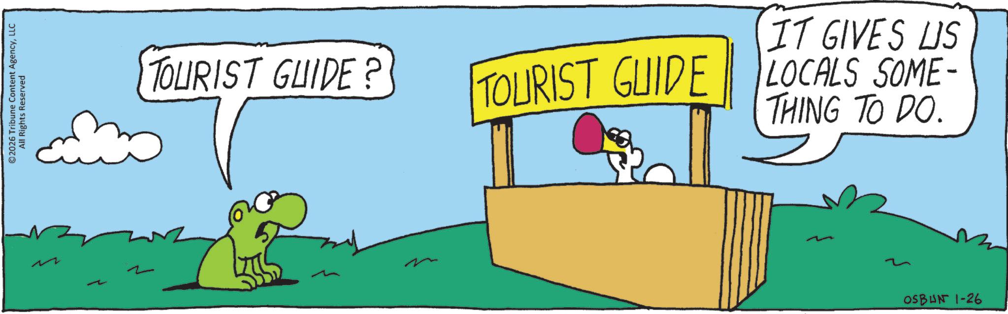 Animated cartoon OCR: ©2026 Tribune Content AgencyLLC All Rights Reserved M TOURIST GUIDE? TOURIST GUIDE IT GIVES LIS LOCALS SOME- THING TO DO. OSBUN 1-26 © 2026 Tribune Content AgencyLLC All Rights Reserved M TOURIST GUIDE ? TOURIST GUIDE IT GIVES LIS LOCALS SOME- THING TO DO . OSBUN 1-26