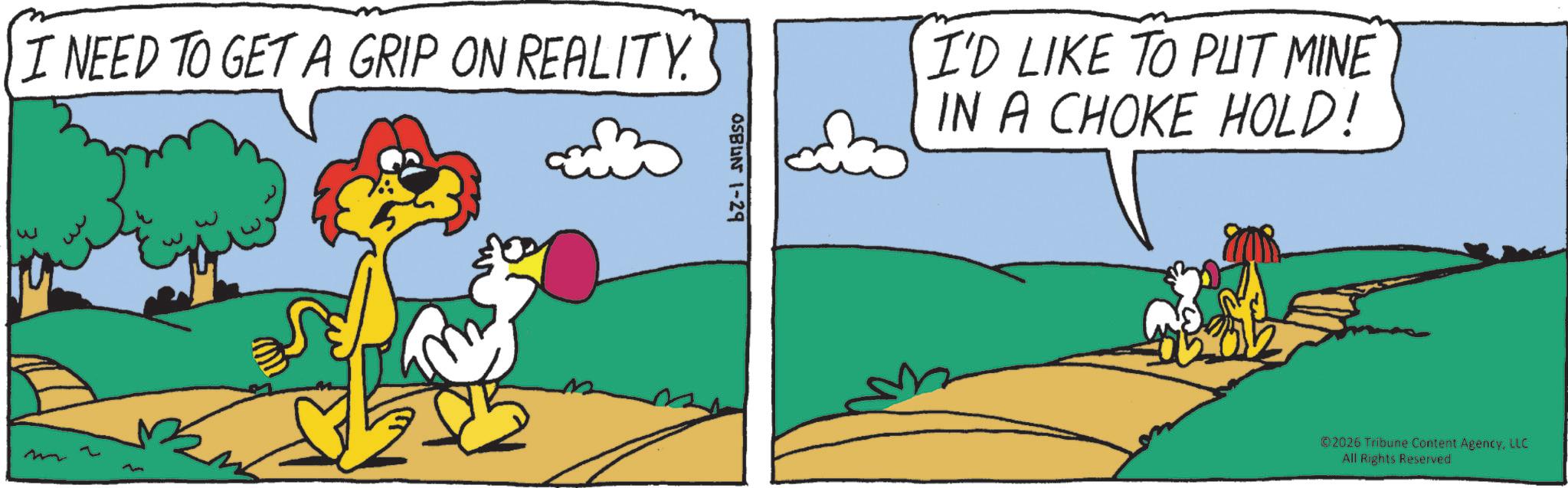 Tail OCR: I NEED TO GET A GRIP ON REALITY. m 3 OSBUN 1-29 I'D LIKE TO PUT MINE IN A CHOKE HOLD! ©2026 Tribune Content AgencyLLC All Rights Reserved I NEED TO GET A GRIP ON REALITY . m 3 OSBUN 1-29 I'D LIKE TO PUT MINE IN A CHOKE HOLD ! © 2026 Tribune Content AgencyLLC All Rights Reserved
