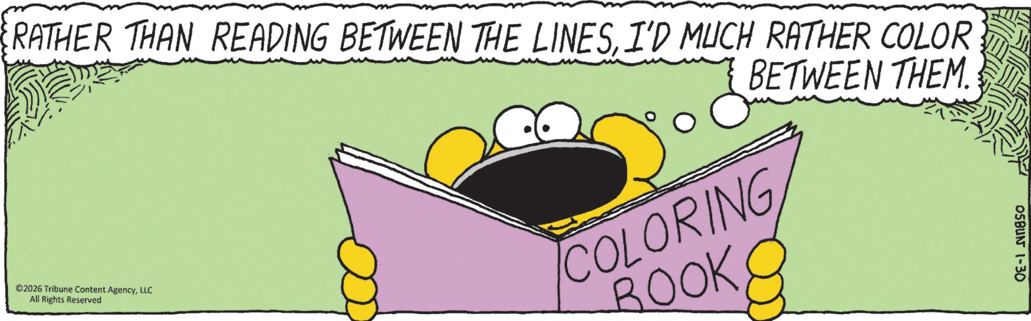 Animated cartoon OCR: OSBUN 1-30 RATHER THAN READING BETWEEN THE LINESI'D MUCH RATHER COLOR ©2026 Tribune Content AgencyLLC All Rights Reserved BETWEEN THEM. COLORING BOOK OSBUN 1-30 RATHER THAN READING BETWEEN THE LINESI'D MUCH RATHER COLOR © 2026 Tribune Content AgencyLLC All Rights Reserved BETWEEN THEM . COLORING BOOK