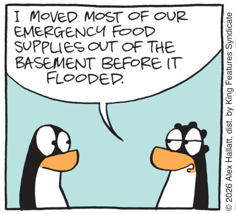 Animated cartoon OCR: I MOVED MOST OF OUR EMERGENCY FOOD SUPPLIES OUT OF THE BASEMENT BEFORE IT FLOODED. © 2026 Alex Hallattdist. by King Features Syndicate I MOVED MOST OF OUR EMERGENCY FOOD SUPPLIES OUT OF THE BASEMENT BEFORE IT FLOODED . © 2026 Alex Hallattdist . by King Features Syndicate