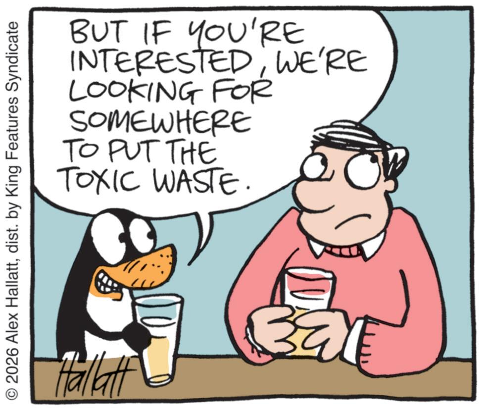Photo caption OCR: BUT IF YOU'RE INTERESTEDWE'RE LOOKING FOR SOMEWHERE TO PUT THE TOXIC WASTE. © 2026 Alex Hallattdist. by King Features Syndicate Hallall BUT IF YOU'RE INTERESTEDWE'RE LOOKING FOR SOMEWHERE TO PUT THE TOXIC WASTE . © 2026 Alex Hallattdist . by King Features Syndicate Hallall