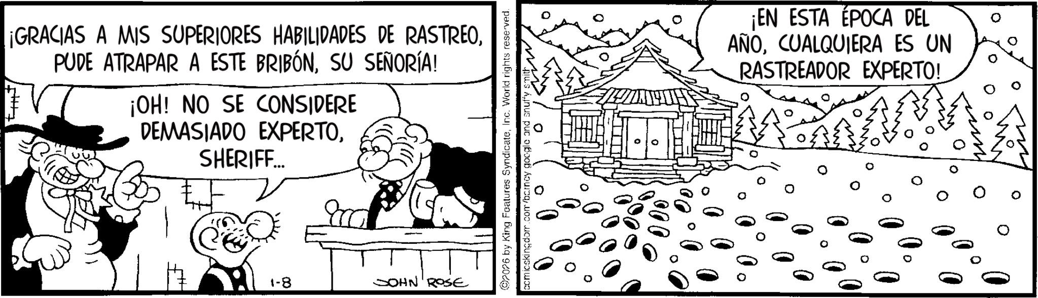 Animation OCR: ¡GRACIAS A MIS SUPERIORES HABILIDADES DE RASTREOSU SEÑORÍA! ¡OH! NO SE CONSIDERE DEMASIADO EXPERTOSHERIFF... 1-8 JOHN ROSE (92026 by King Features SyndicateInc. World rights reserved. dom.com/barney google ¡EN ESTA ÉPOCA DEL AÑOCUALQUIERA ES UN RASTREADOR EXPERTO! 0 ¡ GRACIAS A MIS SUPERIORES HABILIDADES DE RASTREOPUDE ATRAPAR A ESTE BRIBÓNSU SEÑORÍA ! ¡ OH ! NO SE CONSIDERE DEMASIADO EXPERTOSHERIFF ... 1-8 JOHN ROSE ( 92026 by King Features SyndicateInc. World rights reserved . dom.com/barney google ¡ EN ESTA ÉPOCA DEL AÑOCUALQUIERA ES UN RASTREADOR EXPERTO ! 0