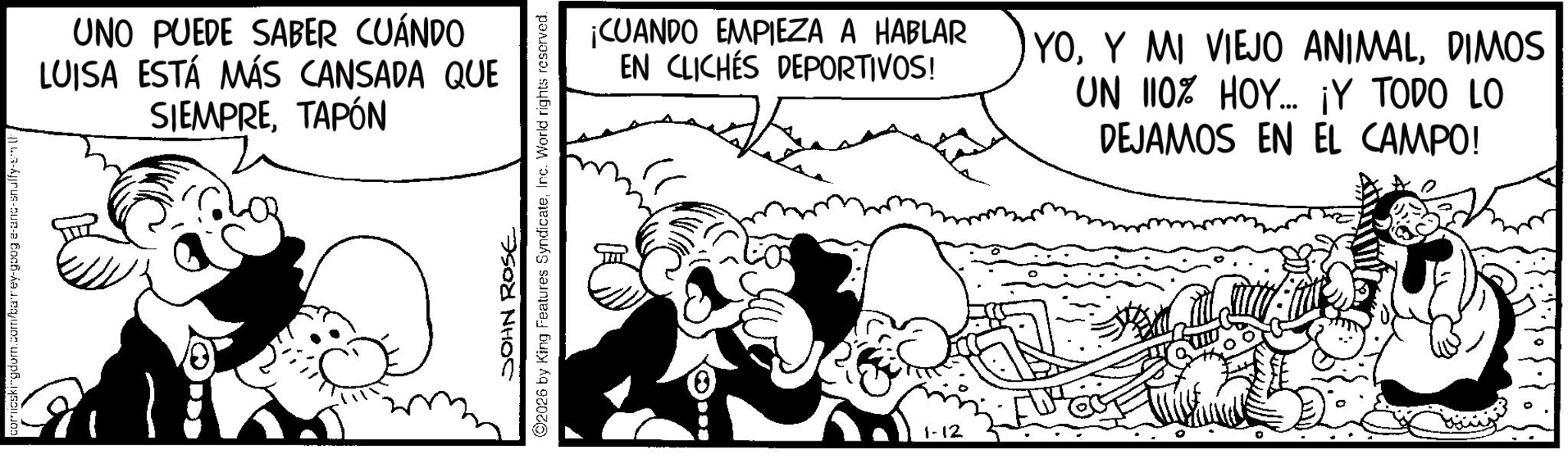 Comics OCR: comicskingdom.com/barrey-goog e-and-snuffy-sl UNO PUEDE SABER CUÁNDO LUISA ESTÁ MÁS CANSADA QUE SIEMPRETAPÓN JOHN ROSE 2026 by King Features SyndicateInc. World rights reserved. ¡CUANDO EMPIEZA A HABLAR EN CLICHÉS DEPORTIVOS! YODIMOS UN 110% HOY.... ¡Y TODO LO DEJAMOS EN EL CAMPO! 1-12 comicskingdom.com/barrey-goog e - and - snuffy - sl UNO PUEDE SABER CUÁNDO LUISA ESTÁ MÁS CANSADA QUE SIEMPRETAPÓN JOHN ROSE 2026 by King Features SyndicateInc. World rights reserved . ¡ CUANDO EMPIEZA A HABLAR EN CLICHÉS DEPORTIVOS ! YOY MI VIEJO ANIMALDIMOS UN 110 % HOY .... ¡ Y TODO LO DEJAMOS EN EL CAMPO ! 1-12