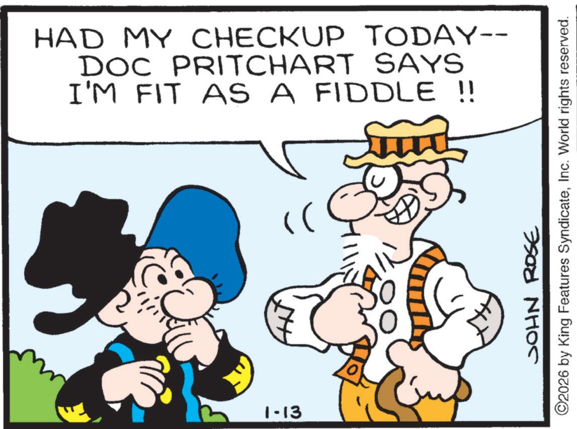 Fiction OCR: 1-13 HAD MY CHECKUP TODAY-- DOC PRITCHART SAYS I'M FIT AS A FIDDLE !! 0 JOHN ROSE ©2026 by King Features SyndicateInc. World rights reserved. 1-13 HAD MY CHECKUP TODAY-- DOC PRITCHART SAYS I'M FIT AS A FIDDLE !! 0 JOHN ROSE © 2026 by King Features SyndicateInc. World rights reserved .