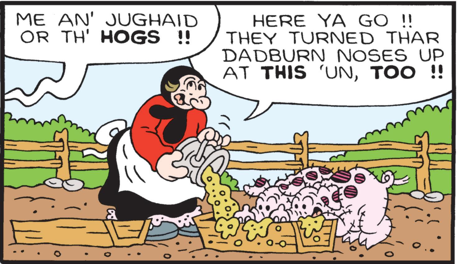 Animation OCR: ME AN' JUGHAID OR TH' HOGS !! HERE YA GO !! THEY TURNED THAR DADBURN NOSES UP AT THIS 'UNTOO !! ME AN ' JUGHAID OR TH ' HOGS !! HERE YA GO !! THEY TURNED THAR DADBURN NOSES UP AT THIS ' UNTOO !!