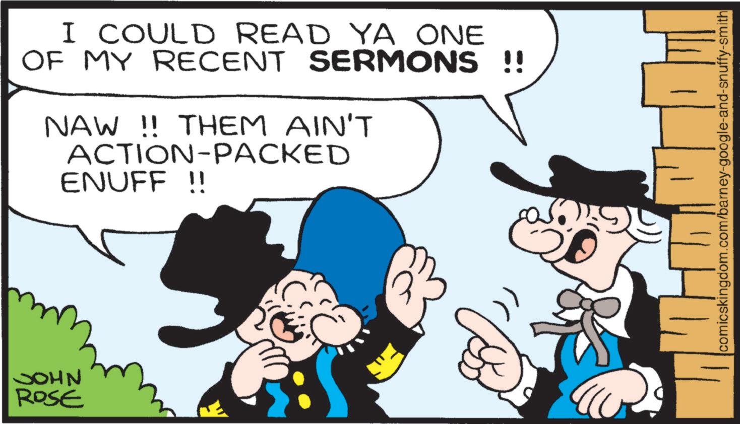 Animation OCR: NHOC ROSE I COULD READ YA ONE OF MY RECENT SERMONS !! NAW !! THEM AIN'T ACTION-PACKED ENUFF !! comicskingdom.com/barney-google-and-snuffy-smith NHOC ROSE I COULD READ YA ONE OF MY RECENT SERMONS !! NAW !! THEM AIN'T ACTION - PACKED ENUFF !! comicskingdom.com/barney-google-and-snuffy-smith