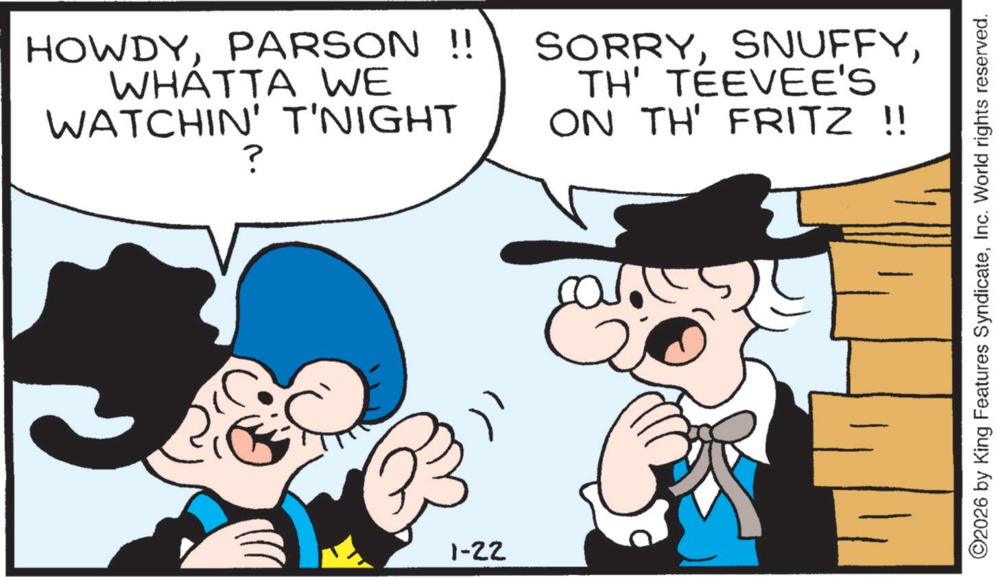 Comic book OCR: HOWDYPARSON !! WHATTA WE WATCHIN' T'NIGHT ? SORRYTH' TEEVEE'S ON TH' FRITZ !! 1-22 ©2026 by King Features SyndicateInc. World rights reserved. HOWDYPARSON !! WHATTA WE WATCHIN ' T'NIGHT ? SORRYTH ' TEEVEE'S ON TH ' FRITZ !! 1-22 © 2026 by King Features SyndicateInc. World rights reserved .