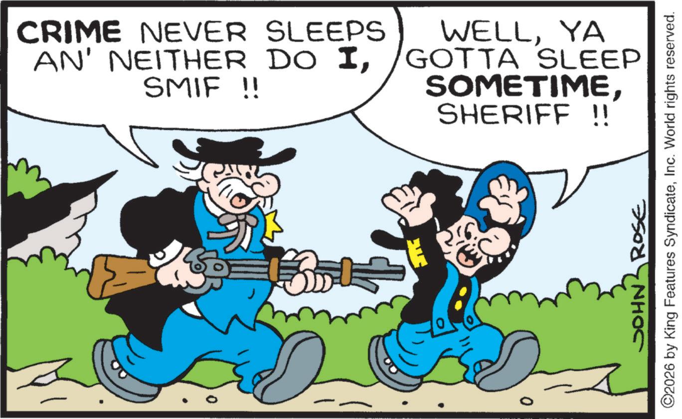 Comic book OCR: CRIME NEVER SLEEPS AN' NEITHER DO ISMIF !! WELLYA GOTTA SLEEP SOMETIMESHERIFF !! NHOC ROSE ©2026 by King Features SyndicateInc. World rights reserved. CRIME NEVER SLEEPS AN ' NEITHER DO ISMIF !! WELLYA GOTTA SLEEP SOMETIMESHERIFF !! NHOC ROSE © 2026 by King Features SyndicateInc. World rights reserved .