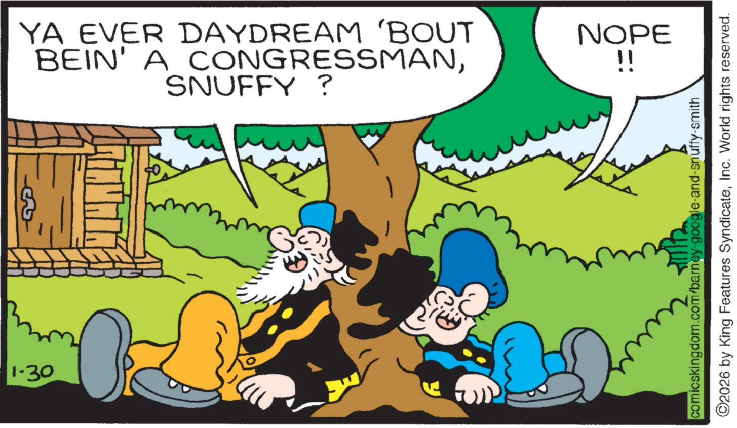 Graphics OCR: 1-30 YA EVER DAYDREAM 'BOUT BEIN' A CONGRESSMANSNUFFY ? NOPE !! comicskingdom.com/barney-google-and-snuffy-smith ©2026 by King Features SyndicateInc. World rights reserved. 1-30 YA EVER DAYDREAM ' BOUT BEIN ' A CONGRESSMANSNUFFY ? NOPE !! comicskingdom.com/barney-google-and-snuffy-smith © 2026 by King Features SyndicateInc. World rights reserved .