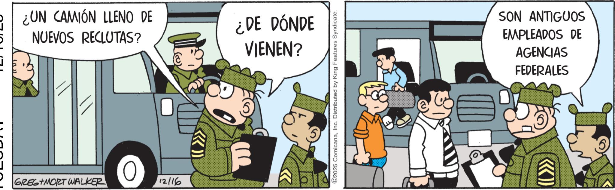Police officer OCR: GREG MORT WALKER 0 12/160 ¿UN CAMIÓN LLENO DE NUEVOS RECLUTAS? ¿DE DÓNDE VIENEN? >>> PLOM 2025 ComicanaInc. Distributed by King Features Syndicate. ((>>>> SON ANTIGUOS EMPLEADOS DE AGENCIAS FEDERALES GREG MORT WALKER 0 12/160 ¿ UN CAMIÓN LLENO DE NUEVOS RECLUTAS ? ¿ DE DÓNDE VIENEN ? >>> PLOM 2025 ComicanaInc. Distributed by King Features Syndicate . ( ( >>>> SON ANTIGUOS EMPLEADOS DE AGENCIAS FEDERALES