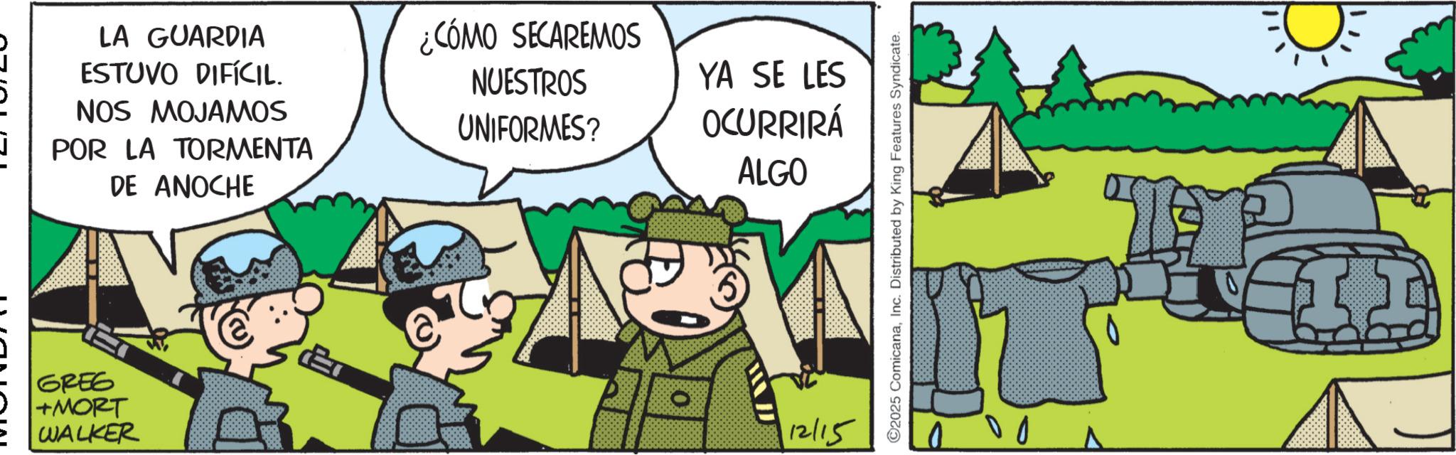 Animated cartoon OCR: LA GUARDIA ESTUVO DIFÍCIL. NOS MOJAMOS POR LA TORMENTA DE ANOCHE ¿CÓMO SECAREMOS NUESTROS UNIFORMES? GREG +MORT WALKER YA SE LES OCURRIRÁ ALGO E 112/15 ©2025 ComicanaInc. Distributed by King Features Syndicate. 00 ? LA GUARDIA ESTUVO DIFÍCIL . NOS MOJAMOS POR LA TORMENTA DE ANOCHE ¿ CÓMO SECAREMOS NUESTROS UNIFORMES ? GREG + MORT WALKER YA SE LES OCURRIRÁ ALGO E 112/15 © 2025 ComicanaInc. Distributed by King Features Syndicate . 00 ?