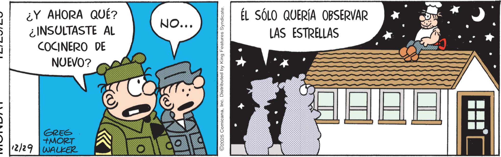 Photo caption OCR: ¿Y AHORA QUÉ? INSULTASTE AL COCINERO DE NUEVO? GREG +MORT 12/29 WALKER ? NO... ©2025 ComicanaInc. Distributed by King Features Syndicate. ÉL SÓLO QUERÍA OBSERVAR LAS ESTRELLAS ¿ Y AHORA QUÉ ? INSULTASTE AL COCINERO DE NUEVO ? GREG + MORT 12/29 WALKER ? NO ... © 2025 ComicanaInc. Distributed by King Features Syndicate . ÉL SÓLO QUERÍA OBSERVAR LAS ESTRELLAS