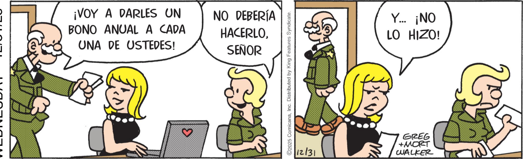 Comic book OCR: ¡VOY A DARLES UN BONO ANUAL A CADA UNA DE USTEDES! NO DEBERÍA HACERLOSEÑOR 50009 Con 2025 ComicanaInc. Distributed by King Features Syndicate. Y... ¡NO LO HIZO! 12/31 GREG +MORT WALKER ????? ¡ VOY A DARLES UN BONO ANUAL A CADA UNA DE USTEDES ! NO DEBERÍA HACERLOSEÑOR 50009 Con 2025 ComicanaInc. Distributed by King Features Syndicate . Y ... ¡ NO LO HIZO ! 12/31 GREG + MORT WALKER ??? ??