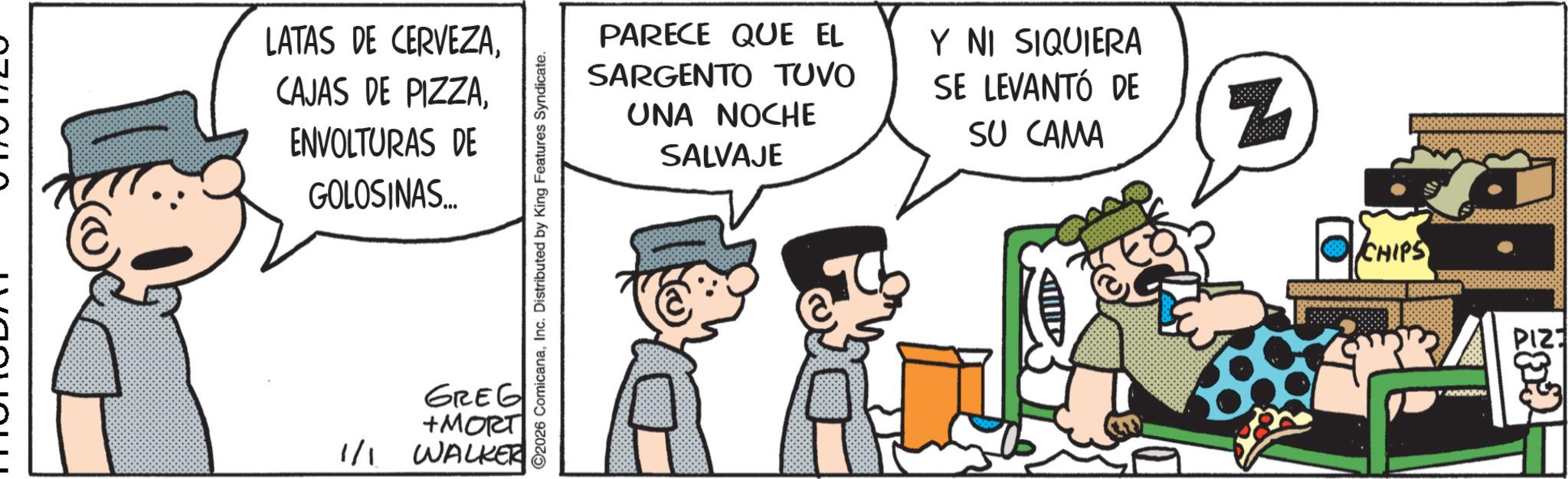 Photo caption OCR: LATAS DE CERVEZAENVOLTURAS DE GOLOSINAS... GREG +MORT 1/1 WALKER ©2026 ComicanaInc. Distributed by King Features Syndicate. PARECE QUE EL SARGENTO TUVO UNA NOCHE SALVAJE Y NI SIQUIERA SE LEVANTÓ DE SU CAMA Z CHIPS PIZ 2 LATAS DE CERVEZACAJAS DE PIZZAENVOLTURAS DE GOLOSINAS ... GREG + MORT 1/1 WALKER © 2026 ComicanaInc. Distributed by King Features Syndicate . PARECE QUE EL SARGENTO TUVO UNA NOCHE SALVAJE Y NI SIQUIERA SE LEVANTÓ DE SU CAMA Z CHIPS PIZ 2