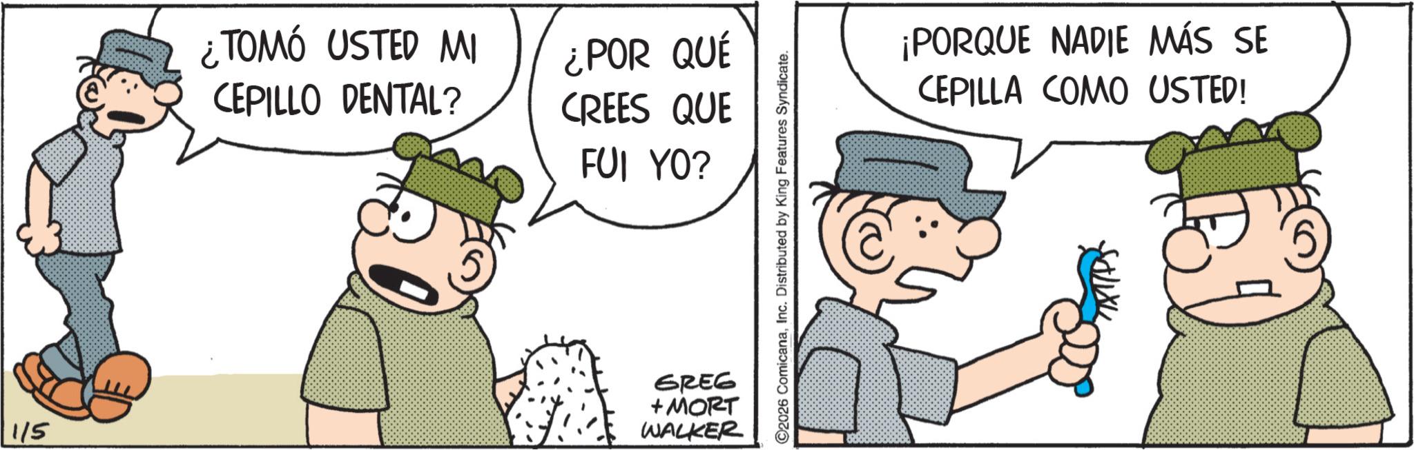 Comic book OCR: ¿TOMÓ USTED MI CEPILLO DENTAL? ¿POR QUÉ CREES QUE FUI YO? 115 GREG + MORT WALKER ©2026 ComicanaInc. Distributed by King Features Syndicate. ¡PORQUE NADIE MÁS SE CEPILLA COMO USTED! ¿ TOMÓ USTED MI CEPILLO DENTAL ? ¿ POR QUÉ CREES QUE FUI YO ? 115 GREG + MORT WALKER © 2026 ComicanaInc. Distributed by King Features Syndicate . ¡ PORQUE NADIE MÁS SE CEPILLA COMO USTED !