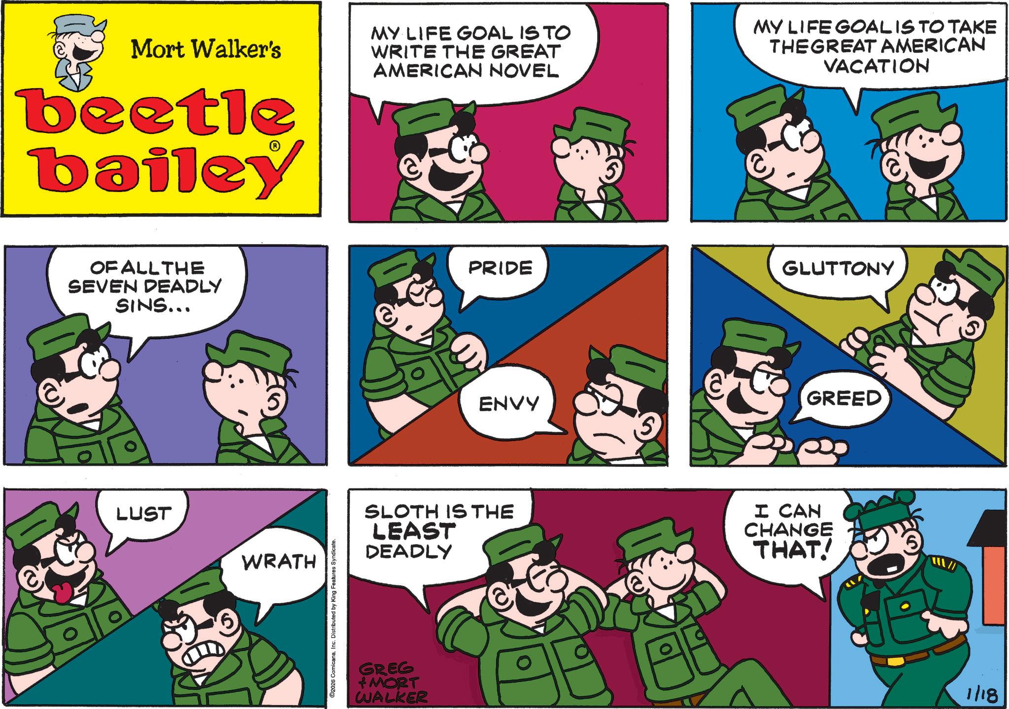 Photo caption OCR: Mort Walker's beetle bailey OF ALL THE SEVEN DEADLY SINS... LUST WRATH 2026 ComicanaInc. Distributed by King Features Syndicate. MY LIFE GOAL IS TO WRITE THE GREAT AMERICAN NOVEL MY LIFE GOAL IS TO TAKE THEGREAT AMERICAN VACATION PRIDE GLUTTONY ENVY GREED SLOTH IS THE LEAST DEADLY I CAN CHANGE THAT! 5 GREG +MORT WALKER 1/18 Mort Walker's beetle bailey OF ALL THE SEVEN DEADLY SINS ... LUST WRATH 2026 ComicanaInc. Distributed by King Features Syndicate . MY LIFE GOAL IS TO WRITE THE GREAT AMERICAN NOVEL MY LIFE GOAL IS TO TAKE THEGREAT AMERICAN VACATION PRIDE GLUTTONY ENVY GREED SLOTH IS THE LEAST DEADLY I CAN CHANGE THAT ! 5 GREG + MORT WALKER 1/18