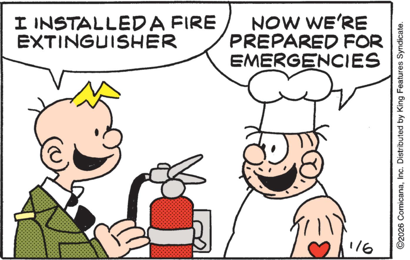 Fiction OCR: I INSTALLED A FIRE EXTINGUISHER NOW WE'RE PREPARED FOR EMERGENCIES 1/6 ©2026 ComicanaInc. Distributed by King Features Syndicate. I INSTALLED A FIRE EXTINGUISHER NOW WE'RE PREPARED FOR EMERGENCIES 1/6 © 2026 ComicanaInc. Distributed by King Features Syndicate .