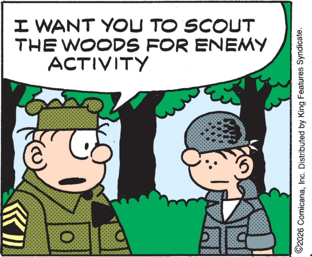 Animated cartoon OCR: O I WANT YOU TO SCOUT THE WOODS FOR ENEMY ACTIVITY ©2026 ComicanaInc. Distributed by King Features Syndicate. O I WANT YOU TO SCOUT THE WOODS FOR ENEMY ACTIVITY © 2026 ComicanaInc. Distributed by King Features Syndicate .