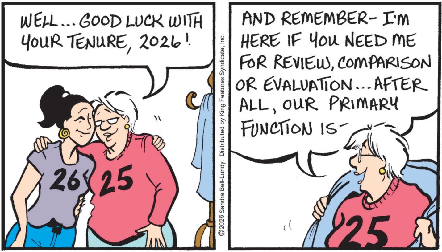 Conversation OCR: WELL... GOOD LUCK WITH YOUR TENURE2026! 2625 " AND REMEMBER- I'M HERE IF YOU NEED ME FOR REVIEWCOMPARISON OR EVALUATION... AFTER ALLOUR PRIMARY FUNCTION IS- ©2026 Sandra Bell-Lundy. Distributed by King Features SyndicateInc. 825 WELL ... GOOD LUCK WITH YOUR TENURE2026 ! 2625 " AND REMEMBER- I'M HERE IF YOU NEED ME FOR REVIEWCOMPARISON OR EVALUATION ... AFTER ALLOUR PRIMARY FUNCTION IS- © 2026 Sandra Bell - Lundy . Distributed by King Features SyndicateInc. 825