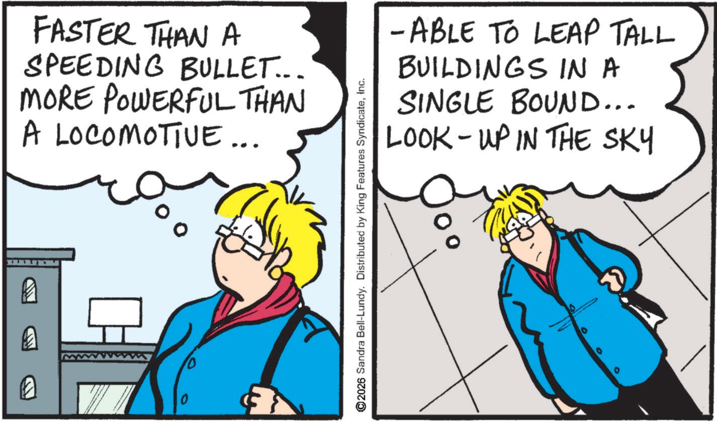 Comics OCR: A FASTER THAN A SPEEDING BULLET... MORE POWERFUL THAN A LOCOMOTIVE... ? 0 10 ©2026 Sandra Bell-Lundy. Distributed by King Features SyndicateInc. - ABLE TO LEAP TALL BUILDINGS IN A SINGLE BOUND... LOOK-UP IN THE SKY A FASTER THAN A SPEEDING BULLET ... MORE POWERFUL THAN A LOCOMOTIVE ... ? 0 10 © 2026 Sandra Bell - Lundy . Distributed by King Features SyndicateInc. - ABLE TO LEAP TALL BUILDINGS IN A SINGLE BOUND ... LOOK - UP IN THE SKY