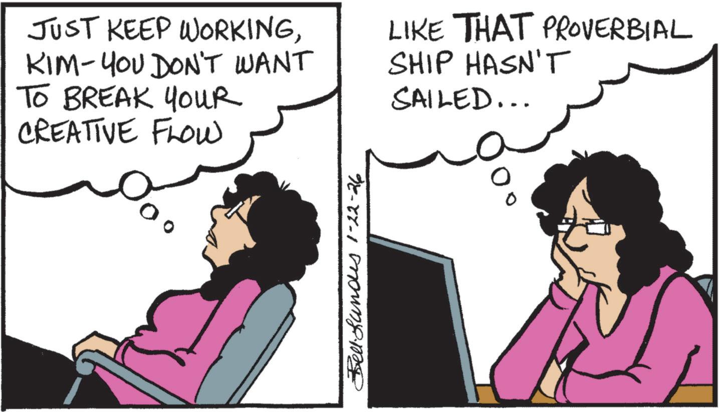 Animated cartoon OCR: JUST KEEP WORKINGKIM-YOU DON'T WANT TO BREAK YOUR CREATIVE FLOW LIKE THAT PROVERBIAL SHIP HASN'T SAILED... Bellunos 1-22-26 JUST KEEP WORKINGKIM - YOU DON'T WANT TO BREAK YOUR CREATIVE FLOW LIKE THAT PROVERBIAL SHIP HASN'T SAILED ... Bellunos 1-22-26