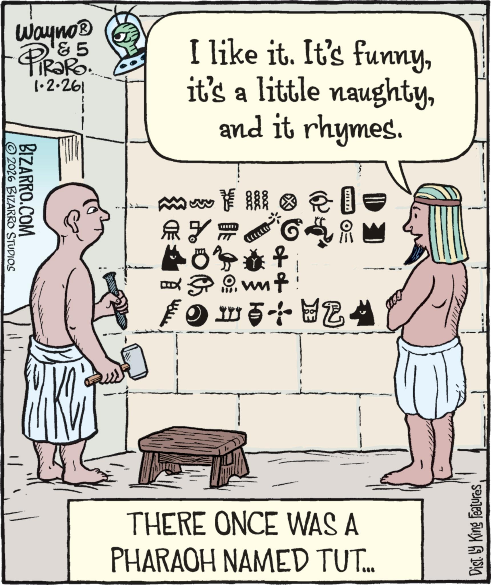 Sketch OCR: Wayno? 4 © 2026 BIZARRO STUDIOS BIZARRO.COM & 5 1.2.261 I like it. It's funnyand it rhymes. mw F ili ? 5 Puuf: ALLZA ?? L THERE ONCE WAS A PHARAOH NAMED TUT... Dist. by King Features Wayno? 4 © 2026 BIZARRO STUDIOS BIZARRO.COM & 5 1.2.261 I like it . It's funnyit's a little naughtyand it rhymes . mw F ili ? 5 Puuf : ALLZA ?? L THERE ONCE WAS A PHARAOH NAMED TUT ... Dist . by King Features