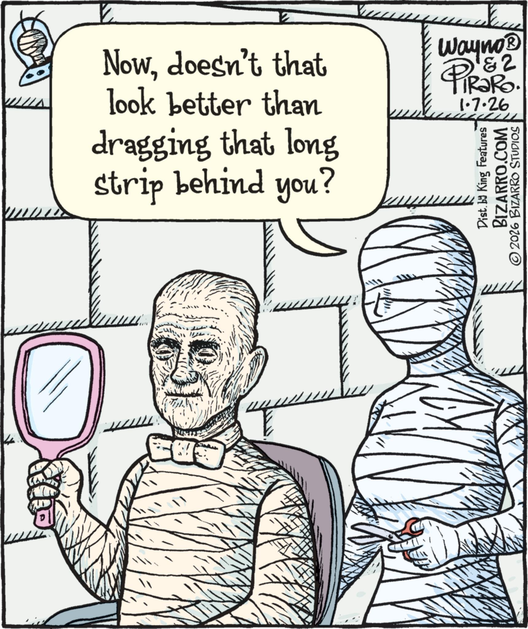 Handwriting OCR: Nowdoesn't that look better than dragging that long strip behind you? Wayno? &2 IRaRo 1.7.26 Dist. by King Features BIZARRO.COM © 2026 BIZARRO STUDIOS Nowdoesn't that look better than dragging that long strip behind you ? Wayno? & 2 IRaRo 1.7.26 Dist . by King Features BIZARRO.COM © 2026 BIZARRO STUDIOS
