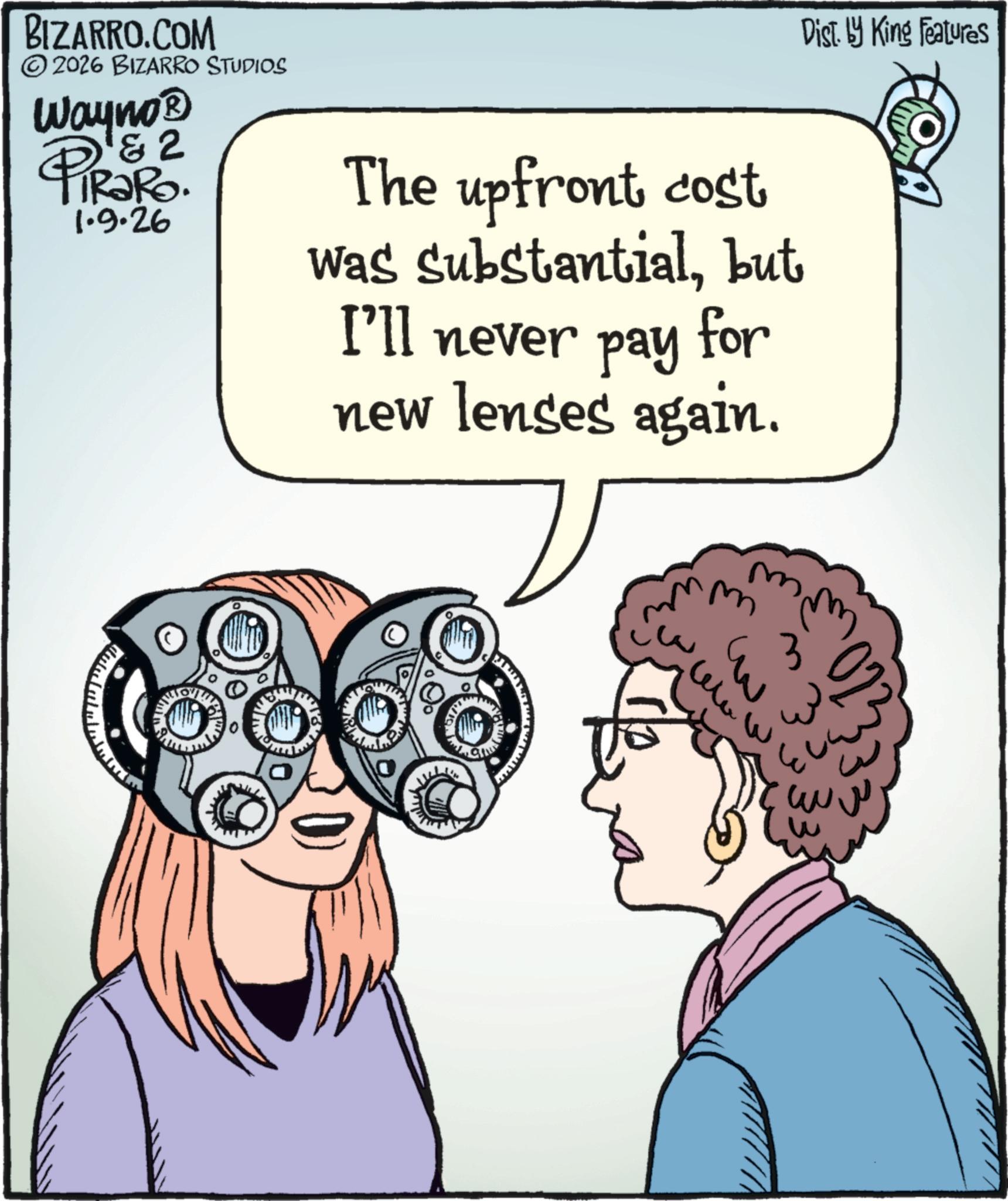 Photo caption OCR: Dist. by King Features BIZARRO.COM © 2026 BIZARRO STUDIOS Wayno? & 2 TiRaRo. 1.9.26 The upfront cost was substantialbut I'll never pay for new lenses again. 023 ??? w Dist . by King Features BIZARRO.COM © 2026 BIZARRO STUDIOS Wayno? & 2 TiRaRo . 1.9.26 The upfront cost was substantialbut I'll never pay for new lenses again . 023 ??? w