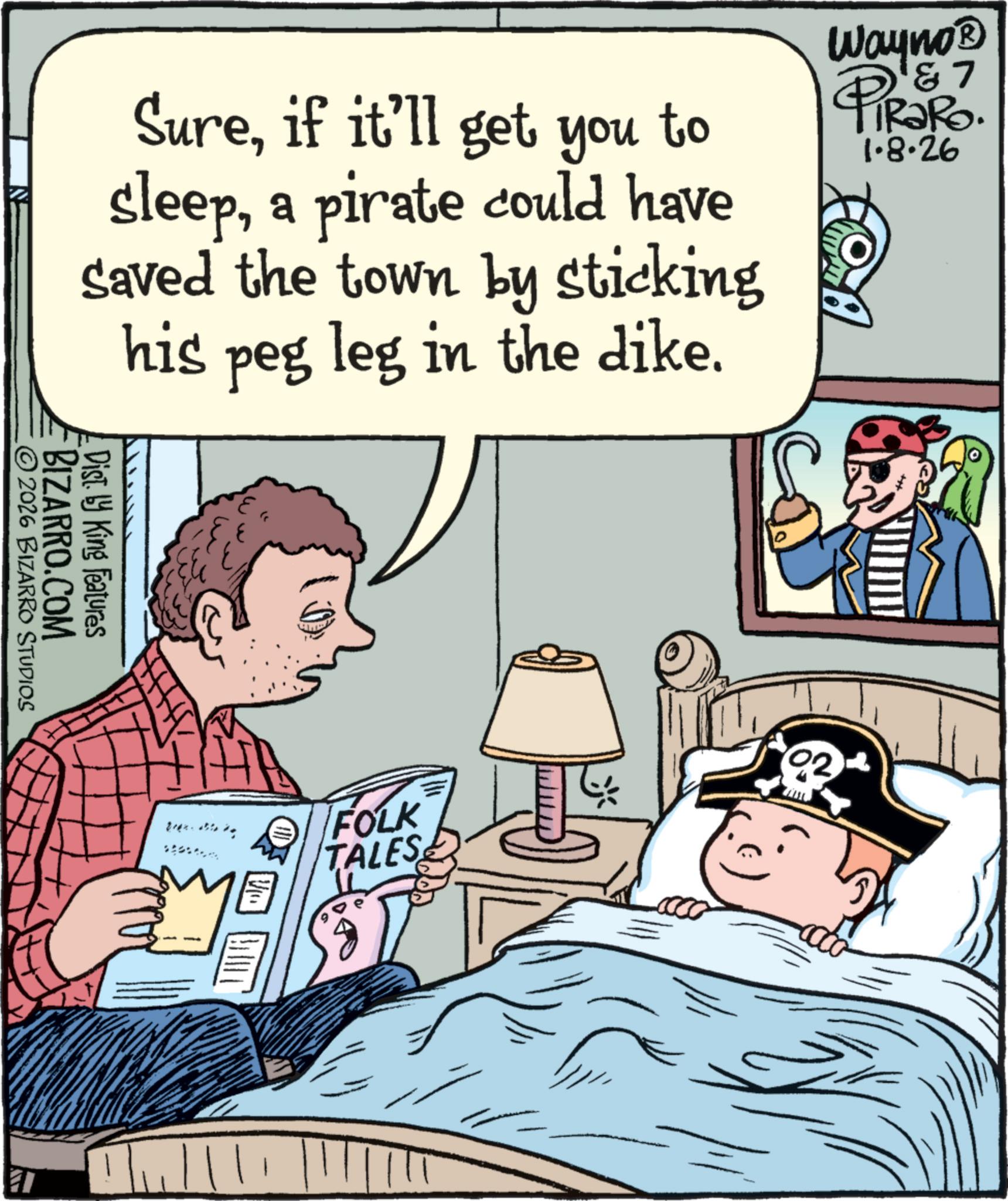 Photo caption OCR: Sureif it'll get you to sleepa pirate could have saved the town by sticking his peg leg in the dike. Wayno? PiRaRo. 1.8.26 ©2026 BIZARRO STUDIOS BIZARRO.COM Dist. by King Features Break FOLK TALES Sureif it'll get you to sleepa pirate could have saved the town by sticking his peg leg in the dike . Wayno? PiRaRo . 1.8.26 © 2026 BIZARRO STUDIOS BIZARRO.COM Dist . by King Features Break FOLK TALES