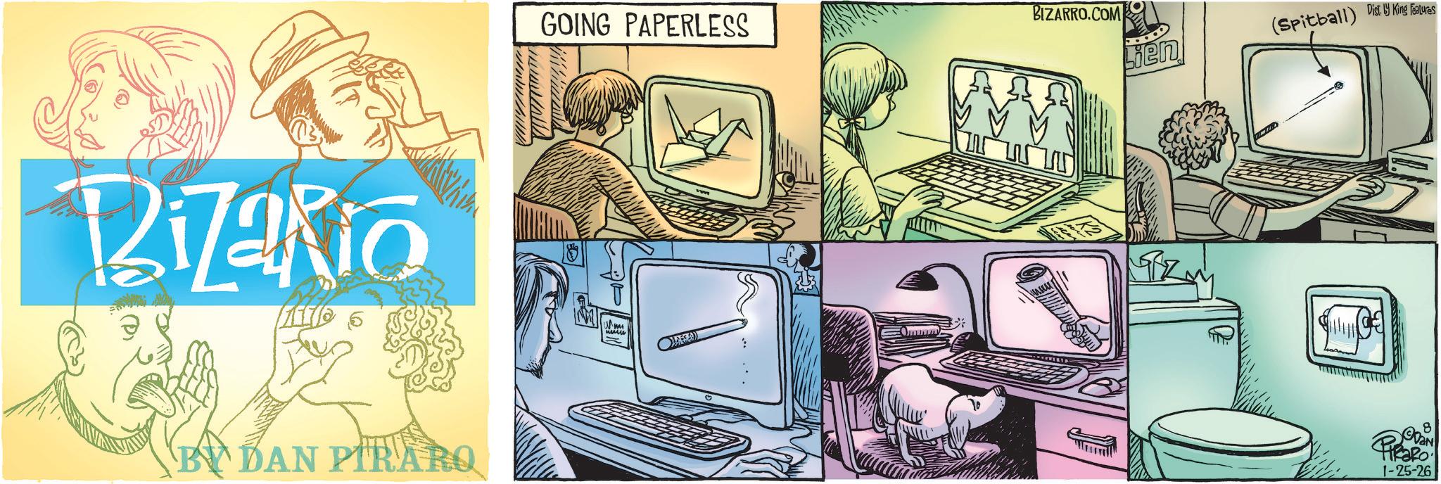 Animated cartoon OCR: Bizakio BY DAN PIRARQ GOING PAPERLESS BIZARRO.COM ? wwwwww : (Spitball) Disty King Features Lien 8 VAN PikaRo 1-25-26 Bizakio BY DAN PIRARQ GOING PAPERLESS BIZARRO.COM ? wwwwww : ( Spitball ) Disty King Features Lien 8 VAN PikaRo 1-25-26