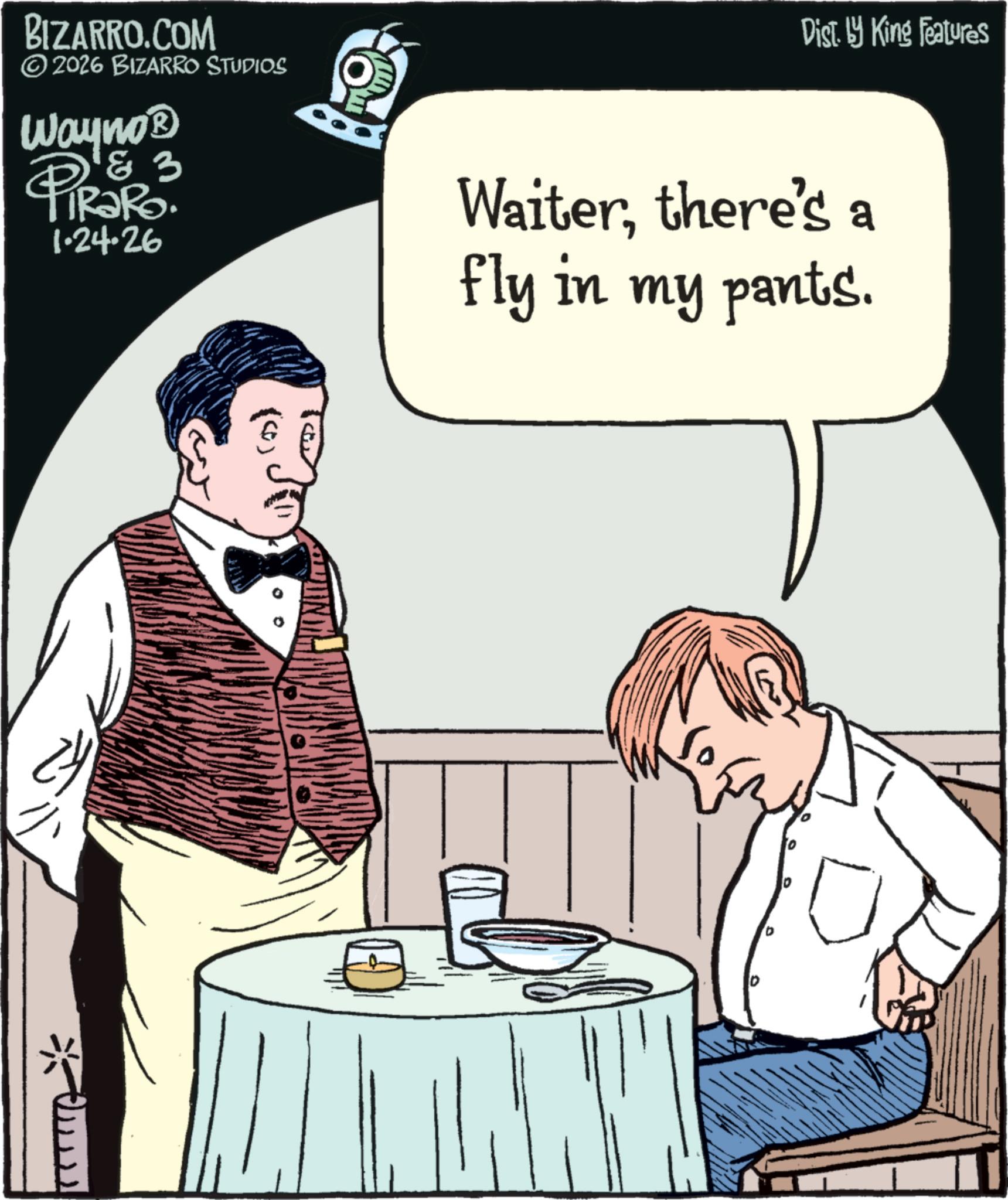 Drinking OCR: BIZARRO.COM ©2026 BIZARRO STUDIOS Wayno? 1 & 3 TRaRo. 1.24.26 4 Dist. by King Features Waiterthere's a fly in my pants. D BIZARRO.COM © 2026 BIZARRO STUDIOS Wayno? 1 & 3 TRaRo . 1.24.26 4 Dist . by King Features Waiterthere's a fly in my pants . D