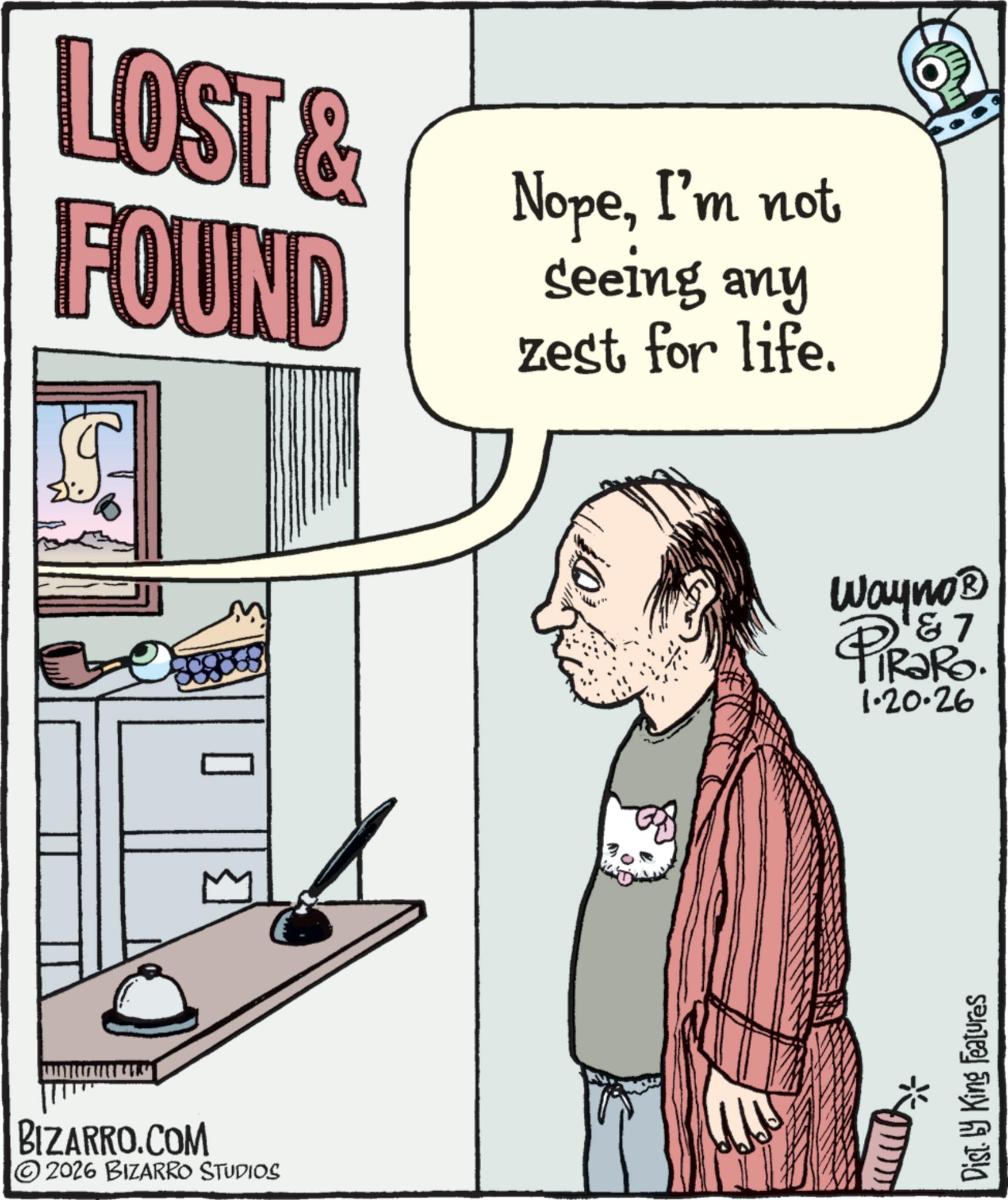 Photo caption OCR: LOST & FOUND ? S BIZARRO.COM © 2026 BIZARRO STUDIOS NopeI'm not seeing any zest for life. Wayno? 1&7 PiRak RaRo. 1.20.26 Dist. by King Features LOST & FOUND ? S BIZARRO.COM © 2026 BIZARRO STUDIOS NopeI'm not seeing any zest for life . Wayno? 1 & 7 PiRak RaRo . 1.20.26 Dist . by King Features