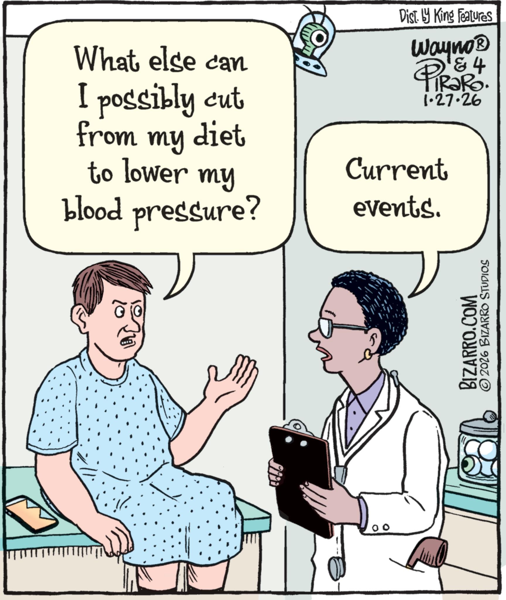 Science OCR: What else can I possibly cut diet from my to lower my blood pressure? Dist. by King Features Wayno? 4 PIRORO. 1.27.26 Current events. BIZARRO.COM © 2026 BIZARRO STUDIOS What else can I possibly cut diet from my to lower my blood pressure ? Dist . by King Features Wayno? 4 PIRORO . 1.27.26 Current events . BIZARRO.COM © 2026 BIZARRO STUDIOS