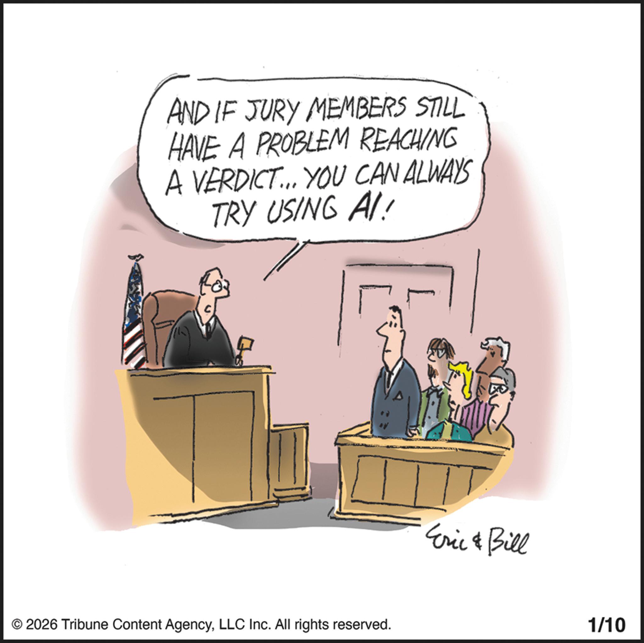 Photo caption OCR: AND IF JURY MEMBERS STILL HAVE A PROBLEM REACHING A VERDICT... YOU CAN ALWAYS TRY USING AI! © 2026 Tribune Content AgencyLLC Inc. All rights reserved. Eric & Bill 1/10 AND IF JURY MEMBERS STILL HAVE A PROBLEM REACHING A VERDICT ... YOU CAN ALWAYS TRY USING AI ! © 2026 Tribune Content AgencyLLC Inc. All rights reserved . Eric & Bill 1/10