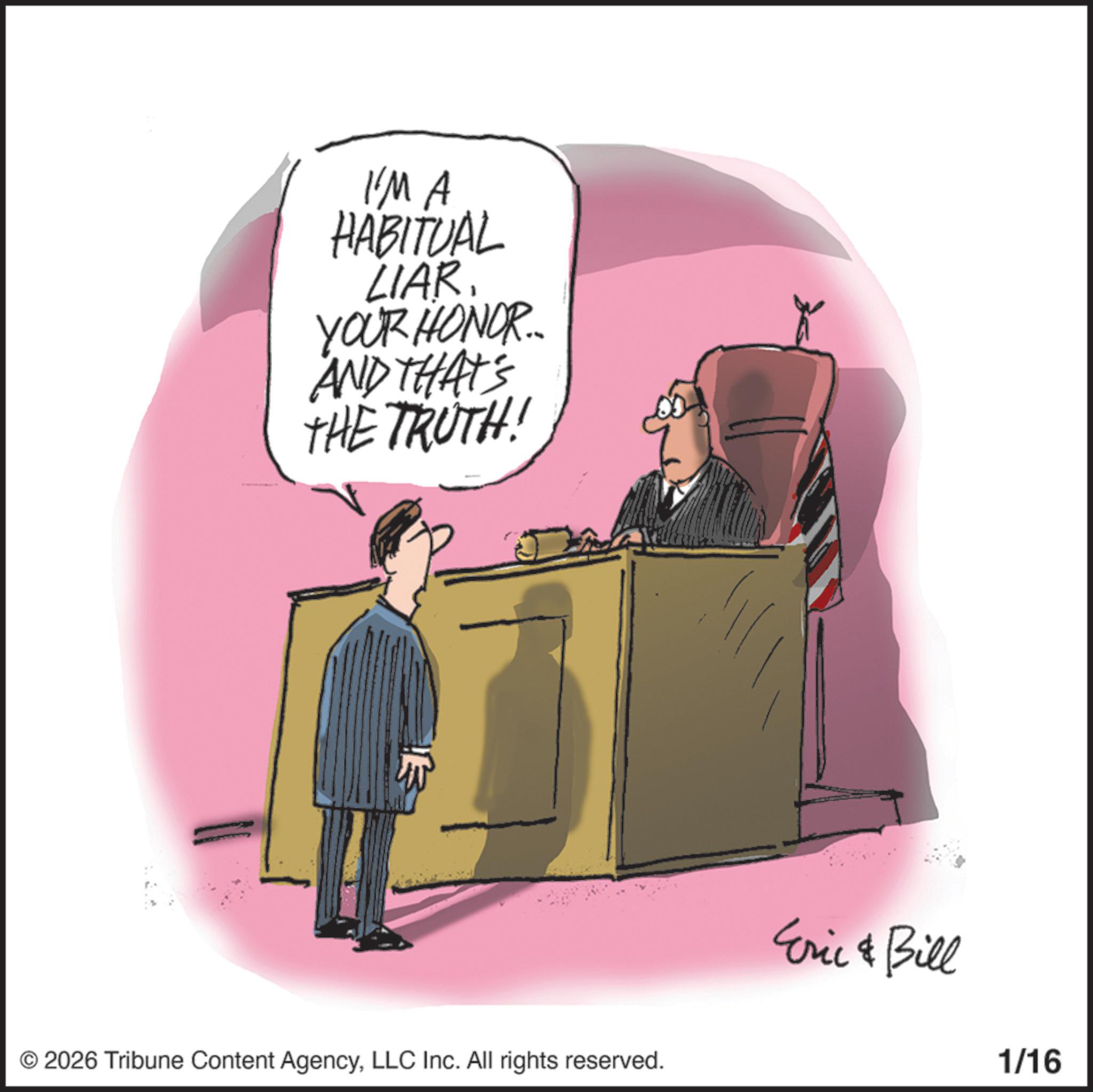 Debate OCR: I'M A HABITUAL LIAR. YOUR HONOR... AND THAT'S THE TRUTH! © 2026 Tribune Content AgencyLLC Inc. All rights reserved. Eric & Bill 1/16 I'M A HABITUAL LIAR . YOUR HONOR ... AND THAT'S THE TRUTH ! © 2026 Tribune Content AgencyLLC Inc. All rights reserved . Eric & Bill 1/16