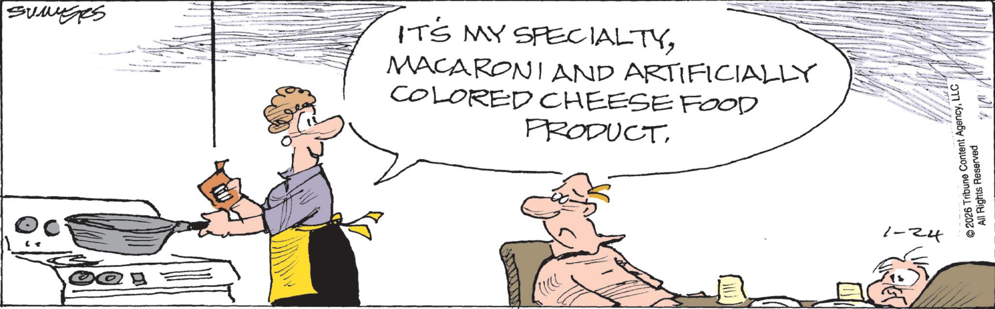 Comfort food OCR: sumises IT'S MY SPECIALTYMACARONI AND ARTIFICIALLY COLORED CHEESE FOOD PRODUCT21 1-24 © 2026 Tribune Content AgencyLLC All Rights Reserved sumises IT'S MY SPECIALTYMACARONI AND ARTIFICIALLY COLORED CHEESE FOOD PRODUCT21 1-24 © 2026 Tribune Content AgencyLLC All Rights Reserved