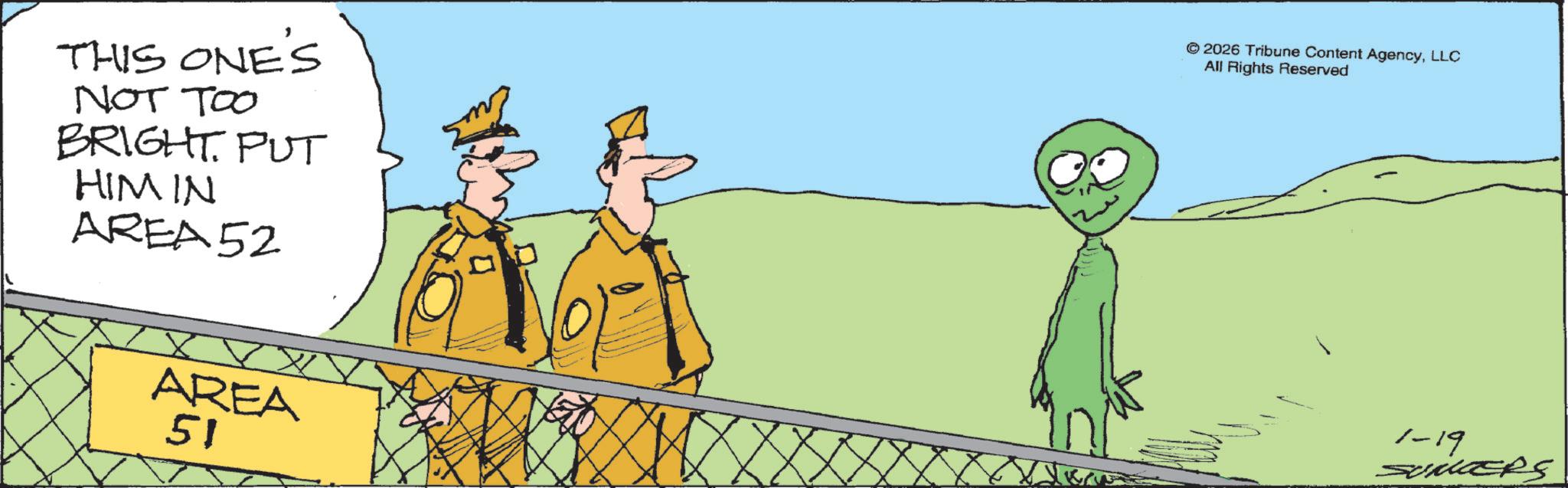 Animation OCR: THIS ONE'S NOT TOO BRIGHT. PUT HIM IN AREA 52 AREA 51 © 2026 Tribune Content AgencyLLC All Rights Reserved 1-19 Sumars THIS ONE'S NOT TOO BRIGHT . PUT HIM IN AREA 52 AREA 51 © 2026 Tribune Content AgencyLLC All Rights Reserved 1-19 Sumars