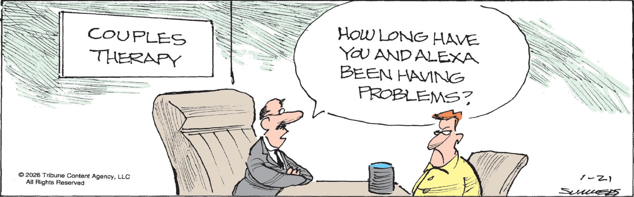 Fiction OCR: COUPLES THERAPY HOW LONG HAVE YOU AND ALEXA BEEN HAVING PROBLEMS? © 2026 Tribune Content AgencyLLC All Rights Reserved 1-21 SUMMERS COUPLES THERAPY HOW LONG HAVE YOU AND ALEXA BEEN HAVING PROBLEMS ? © 2026 Tribune Content AgencyLLC All Rights Reserved 1-21 SUMMERS