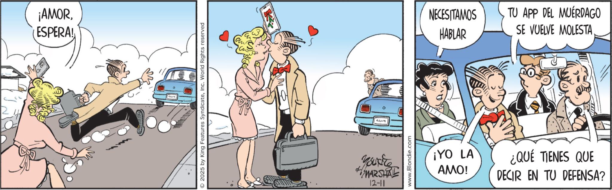 Fictional character OCR: ¡AMORESPERA! 2025 by King Features SyndicateInc. World Rights reserved ???? wm Yourite MARSHAL 12-11 www.Blondie.com NECESITAMOS TU APP DEL MUERDAGO HABLAR SE VUELVE MOLESTA. ¡YO LA AMO! ¿QUÉ TIENES QUE DECIR EN TU DEFENSA? ¡ AMORESPERA ! 2025 by King Features SyndicateInc. World Rights reserved ???? wm Yourite MARSHAL 12-11 www.Blondie.com NECESITAMOS TU APP DEL MUERDAGO HABLAR SE VUELVE MOLESTA . ¡ YO LA AMO ! ¿ QUÉ TIENES QUE DECIR EN TU DEFENSA ?