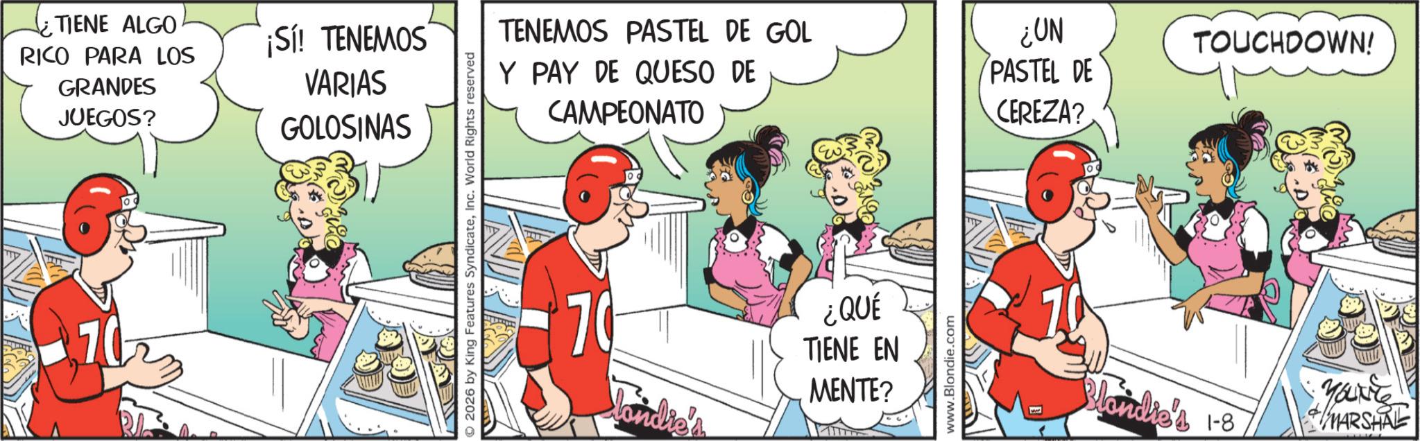 Animated cartoon OCR: TIENE ALGO RICO PARA LOS GRANDES JUEGOS? ¡Sí! TENEMOS VARIAS GOLOSINAS 2026 by King Features SyndicateInc. World Rights reserved TENEMOS PASTEL DE GOL Y PAY DE QUESO DE CAMPEONATO ¿UN PASTEL DE CEREZA? TOUCHDOWN! ?? 70 londie's ¿QUÉ TIENE EN MENTE? www.Blondie.com londie's 1-8 You'r MARSHAL TIENE ALGO RICO PARA LOS GRANDES JUEGOS ? ¡ Sí ! TENEMOS VARIAS GOLOSINAS 2026 by King Features SyndicateInc. World Rights reserved TENEMOS PASTEL DE GOL Y PAY DE QUESO DE CAMPEONATO ¿ UN PASTEL DE CEREZA ? TOUCHDOWN ! ?? 70 londie's ¿ QUÉ TIENE EN MENTE ? www.Blondie.com londie's 1-8 You'r MARSHAL