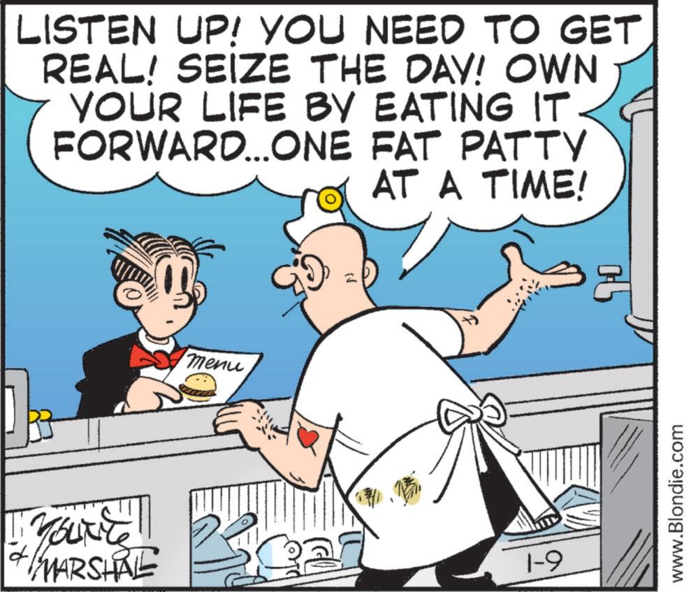 Animated cartoon OCR: LISTEN UP! YOU NEED TO GET REAL! SEIZE THE DAY! OWN YOUR LIFE BY EATING IT FORWARD...ONE FAT PATTY AT A TIME! menu You're MARSHAL 1-9 www.Blondie.com LISTEN UP ! YOU NEED TO GET REAL ! SEIZE THE DAY ! OWN YOUR LIFE BY EATING IT FORWARD ... ONE FAT PATTY AT A TIME ! menu You're MARSHAL 1-9 www.Blondie.com
