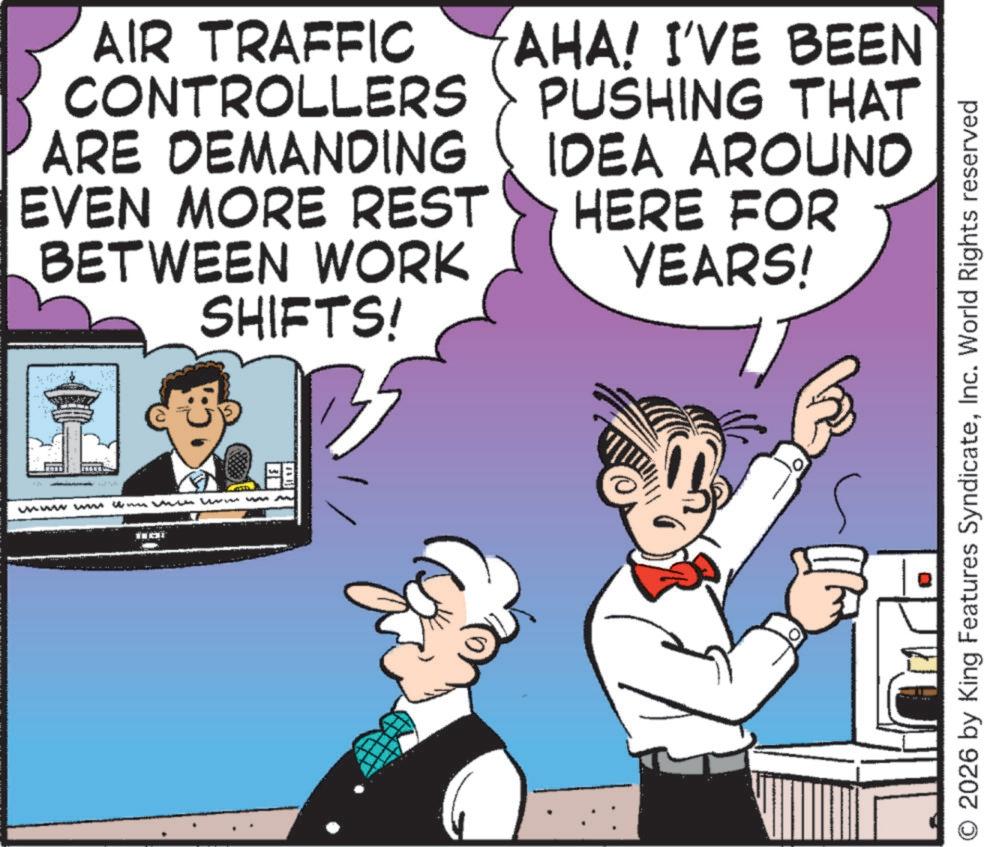 Comic book OCR: AIR TRAFFIC CONTROLLERS ARE DEMANDING EVEN MORE REST BETWEEN WORK SHIFTS! AHA! I'VE BEEN PUSHING THAT IDEA AROUND HERE FOR YEARS! wwwww wwww www ww O2026 by King Features SyndicateInc. World Rights reserved AIR TRAFFIC CONTROLLERS ARE DEMANDING EVEN MORE REST BETWEEN WORK SHIFTS ! AHA ! I'VE BEEN PUSHING THAT IDEA AROUND HERE FOR YEARS ! wwwww wwww www ww O2026 by King Features SyndicateInc. World Rights reserved