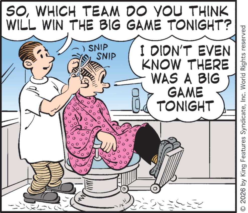 Animation OCR: SOWHICH TEAM DO YOU THINK WILL WIN THE BIG GAME TONIGHT? SNIP SNIP I DIDN'T EVEN KNOW THERE WAS A BIG GAME TONIGHT O 2026 by King Features SyndicateInc. World Rights reserved SOWHICH TEAM DO YOU THINK WILL WIN THE BIG GAME TONIGHT ? SNIP SNIP I DIDN'T EVEN KNOW THERE WAS A BIG GAME TONIGHT O 2026 by King Features SyndicateInc. World Rights reserved