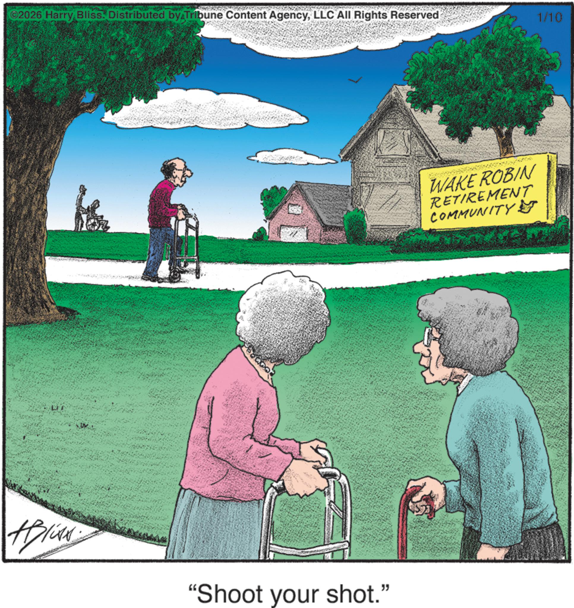 Fence OCR: ©2026 Harry Bliss. Distributed by Tribune Content AgencyLLC All Rights Reserved Aliss "Shoot your shot." WAKE ROBIN RETIREMENT COMMUNITY 1/10 © 2026 Harry Bliss . Distributed by Tribune Content AgencyLLC All Rights Reserved Aliss " Shoot your shot . " WAKE ROBIN RETIREMENT COMMUNITY 1/10