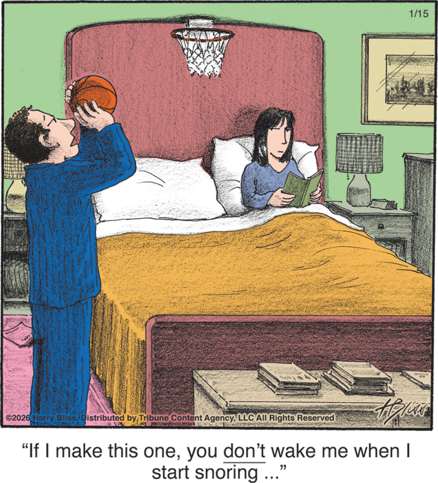 Photo caption OCR: ©2026 Harry Bliss. Distributed by Tribune Content AgencyLLC All Rights Reserved "If I make this oneyou don't wake me when I start snoring ..." 1/15 © 2026 Harry Bliss . Distributed by Tribune Content AgencyLLC All Rights Reserved " If I make this oneyou don't wake me when I start snoring ... " 1/15