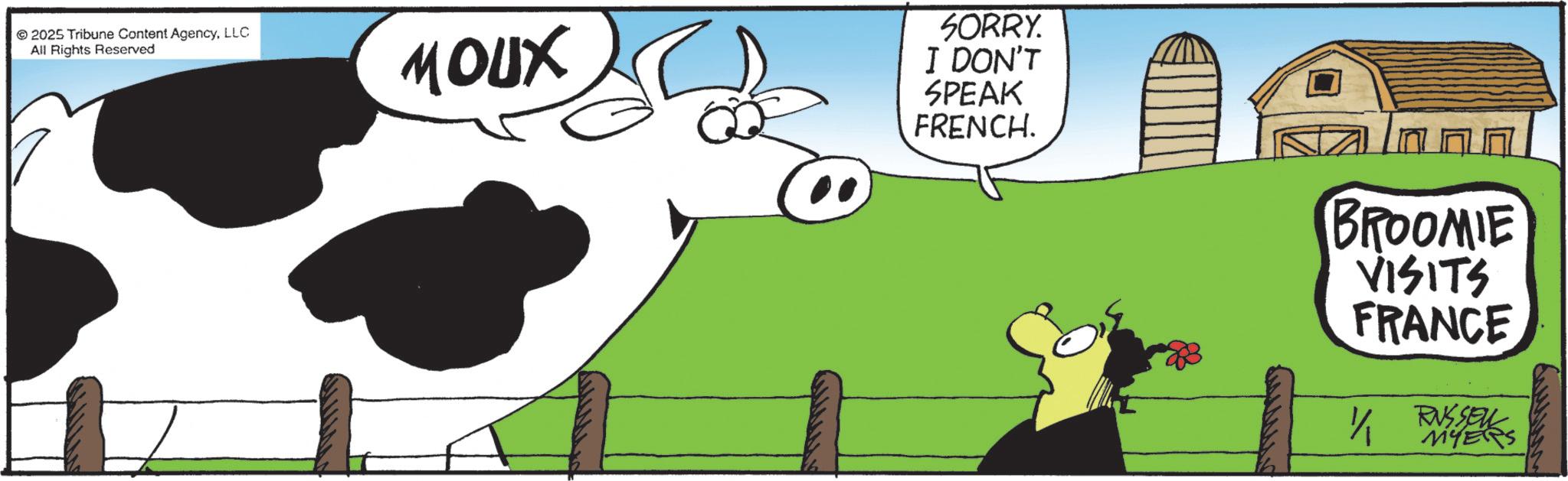 Animated cartoon OCR: 2025 Tribune Content AgencyLLC All Rights Reserved MOUX SORRY I DON'T SPEAK FRENCH. U BROOMIE VISITS FRANCE 1/1 RUSSELL MYERS 2025 Tribune Content AgencyLLC All Rights Reserved MOUX SORRY I DON'T SPEAK FRENCH . U BROOMIE VISITS FRANCE 1/1 RUSSELL MYERS