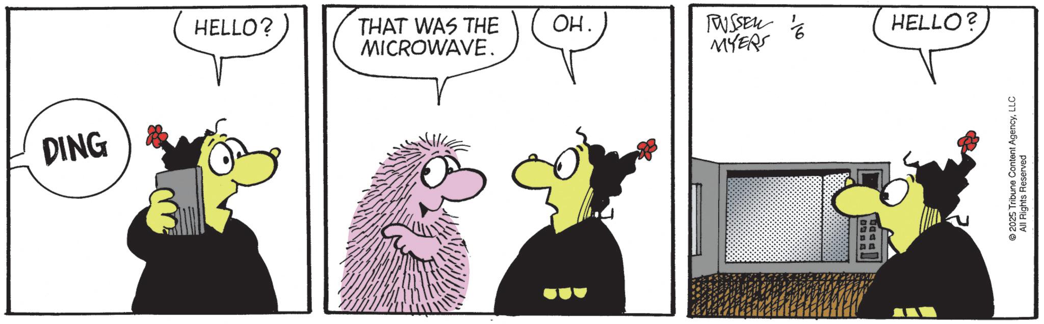 Fiction OCR: DING HELLO? THAT WAS THE OH. RUSSELL HELLO? MICROWAVE. MYERS DDD 2025 Tribune Content AgencyLLC All Rights Reserved DING HELLO ? THAT WAS THE OH . RUSSELL HELLO ? MICROWAVE . MYERS DDD 2025 Tribune Content AgencyLLC All Rights Reserved